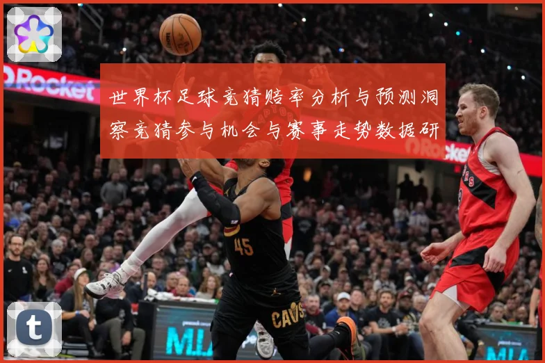 世界杯足球竞猜赔率分析与预测洞察竞猜参与机会与赛事走势数据研判