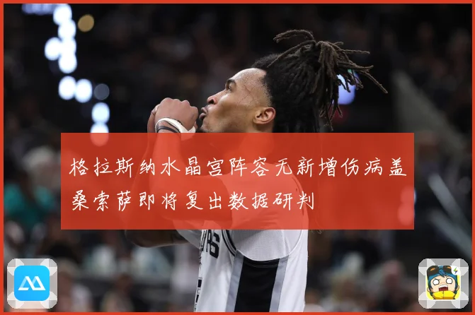 格拉斯纳水晶宫阵容无新增伤病盖桑索萨即将复出数据研判