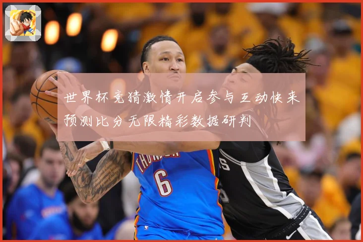世界杯竞猜激情开启参与互动快来预测比分无限精彩数据研判