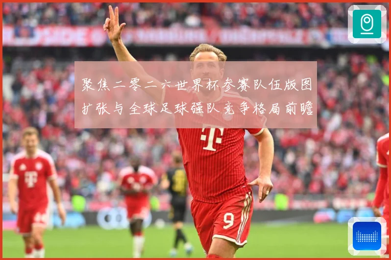 聚焦二零二六世界杯参赛队伍版图扩张与全球足球强队竞争格局前瞻战术观察