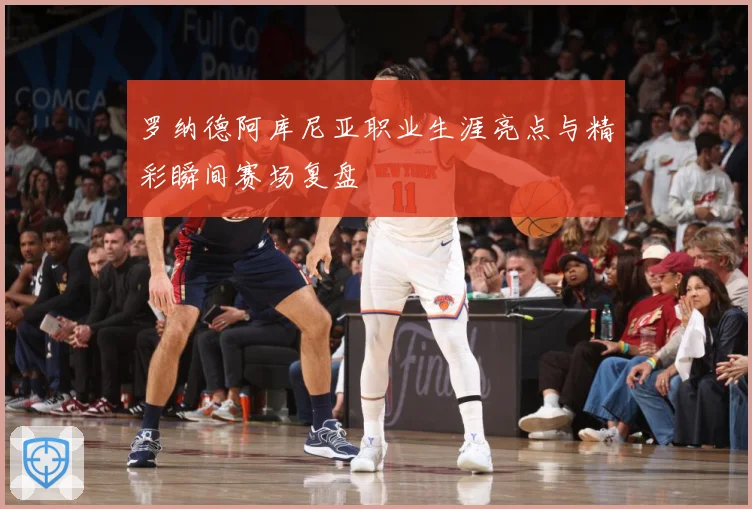 罗纳德阿库尼亚职业生涯亮点与精彩瞬间赛场复盘