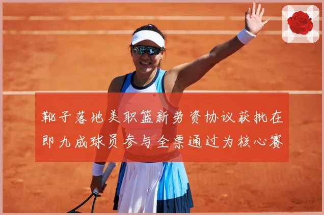 靴子落地美职篮新劳资协议获批在即九成球员参与全票通过为核心赛场复盘
